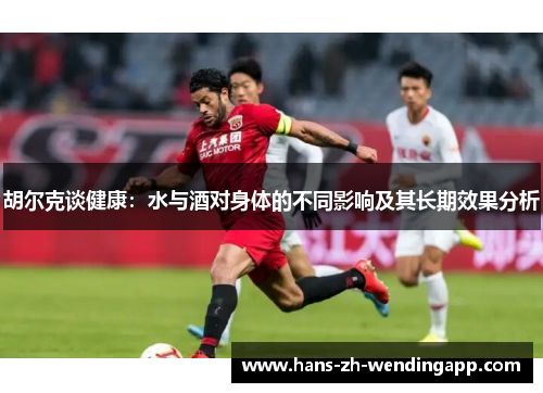胡尔克谈健康:水与酒对身体的不同影响及其长期效果分析 胡尔克谈健康:水与酒对身体的不同影响及其长期效果分析