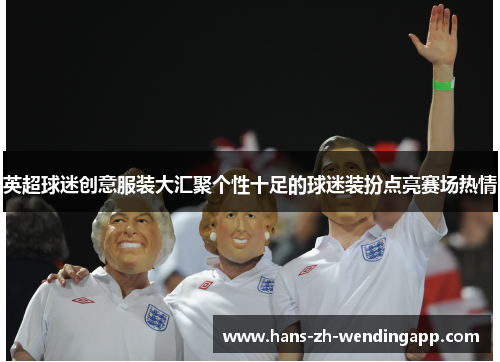 英超球迷创意服装大汇聚个性十足的球迷装扮点亮赛场热情