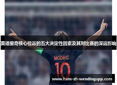 莫德里奇核心位置的五大决定性因素及其对比赛的深远影响 莫德里奇核心位置的五大决定性因素及其对比赛的深远影响