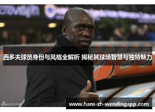 西多夫球员身份与风格全解析 揭秘其球场智慧与独特魅力 西多夫球员身份与风格全解析 揭秘其球场智慧与独特魅力