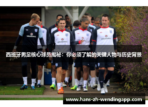 西班牙男足核心球员揭秘:你必须了解的关键人物与历史背景 西班牙男足核心球员揭秘:你必须了解的关键人物与历史背景