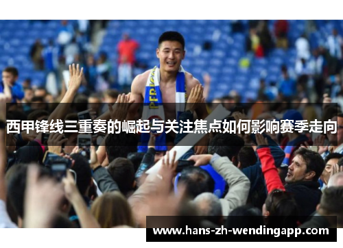 西甲锋线三重奏的崛起与关注焦点如何影响赛季走向