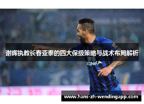 谢晖执教长春亚泰的四大保级策略与战术布局解析 谢晖执教长春亚泰的四大保级策略与战术布局解析