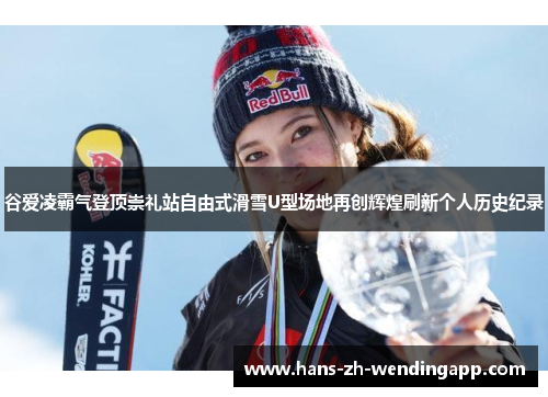 谷爱凌霸气登顶崇礼站自由式滑雪U型场地再创辉煌刷新个人历史纪录
