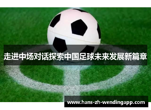 走进中场对话探索中国足球未来发展新篇章 走进中场对话探索中国足球未来发展新篇章