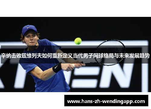 辛纳击败兹维列夫如何重新定义当代男子网球格局与未来发展趋势