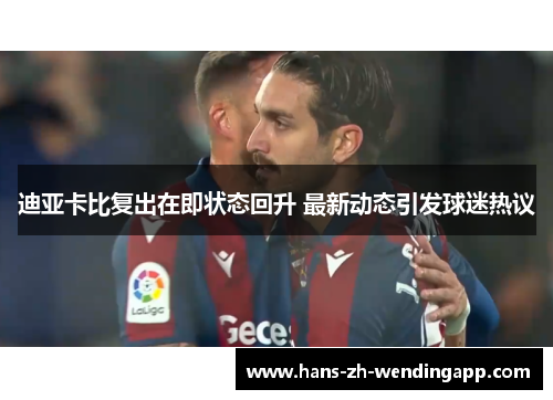 迪亚卡比复出在即状态回升 最新动态引发球迷热议 迪亚卡比复出在即状态回升 最新动态引发球迷热议