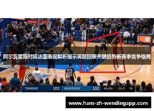 阿尔瓦雷斯对阵法国表现解析揭示英超回暖关键趋势新赛季竞争格局 阿尔瓦雷斯对阵法国表现解析揭示英超回暖关键趋势新赛季竞争格局