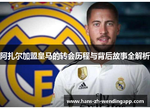 阿扎尔加盟皇马的转会历程与背后故事全解析 阿扎尔加盟皇马的转会历程与背后故事全解析