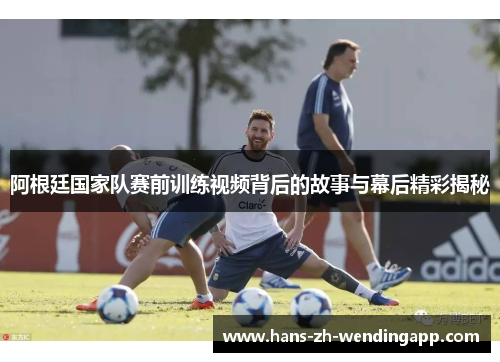 阿根廷国家队赛前训练视频背后的故事与幕后精彩揭秘