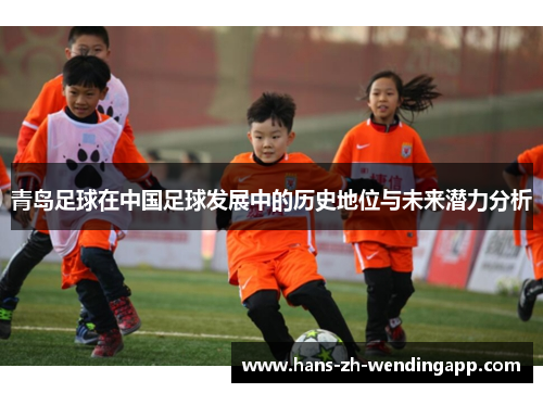 青岛足球在中国足球发展中的历史地位与未来潜力分析