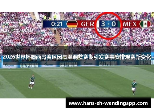 2026世界杯墨西哥赛区因高温调整赛期引发赛事安排观赛新变化