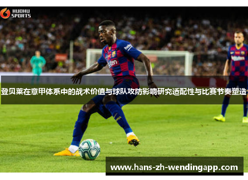 登贝莱在意甲体系中的战术价值与球队攻防影响研究适配性与比赛节奏塑造 登贝莱在意甲体系中的战术价值与球队攻防影响研究适配性与比赛节奏塑造