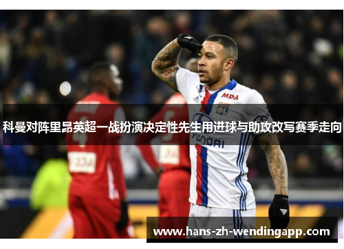 科曼对阵里昂英超一战扮演决定性先生用进球与助攻改写赛季走向 科曼对阵里昂英超一战扮演决定性先生用进球与助攻改写赛季走向